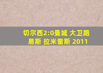 切尔西2:0曼城 大卫路易斯 拉米雷斯 2011